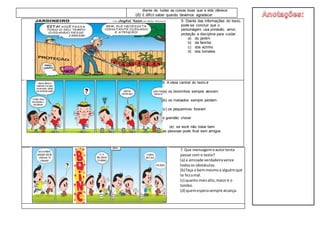 diante de todas as coisas boas que a vida oferece.
(d) É difícil saber quando devemos agradecer
5- Diante das informações do texto,
pode-se concluir que o
personagem usa provisão, amor,
proteção e disciplina para cuidar
a) do jardim
b) da família
c) dos vizinho
d) dos tomates
6. A ideia central do texto é
(a) os bonzinhos sempre vencem
(b) os malvados sempre perdem.
(c) os pequeninos fizeram
o grandão chorar
(e) se você não tratar bem
as pessoas pode ficar sem amigos
7. Que mensagemoautortenta
passar com o texto?
(a) a amizade verdadeiravence
todosos obstáculos.
(b) faça o bemmesmoa alguémque
te fezomal.
(c) quanto maisalto, maioré o
tombo.
(d) quemesperasempre alcança.
 
