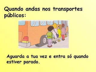 Quando andas nos transportes públicos: Aguarda a tua vez e entra só quando estiver parado. 