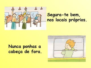 Segura-te bem, nos locais próprios. Nunca ponhas a cabeça de fora. 