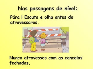 Nas passagens de nível: Pára ! Escuta e olha antes de atravessares. Nunca atravesses com as cancelas fechadas. 