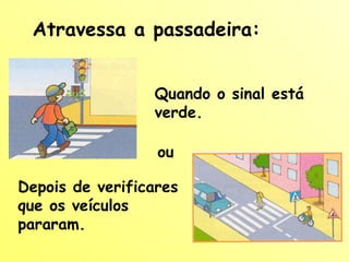 Atravessa a passadeira: Quando o sinal está verde. Depois de verificares que os veículos pararam.  ou 