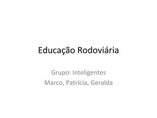 Educação Rodoviária Grupo: Inteligentes Marco, Patrícia, Geralda 
