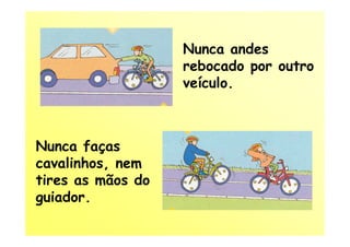 Nunca andes
                   rebocado por outro
                   veículo.



Nunca faças
cavalinhos, nem
tires as mãos do
guiador.
 