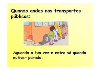 Quando andas nos transportes
públicos:




Aguarda a tua vez e entra só quando
estiver parado.
 
