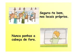 Segura-te bem,
                  nos locais próprios.




Nunca ponhas a
cabeça de fora.
 
