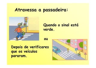 Atravessa a passadeira:


                 Quando o sinal está
                 verde.

                  ou

Depois de verificares
que os veículos
pararam.
 