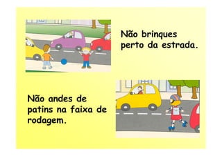 Não brinques
                     perto da estrada.




Não andes de
patins na faixa de
rodagem.
 