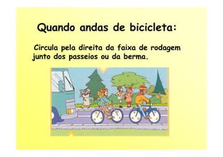 Quando andas de bicicleta:
 Circula pela direita da faixa de rodagem
junto dos passeios ou da berma.
 