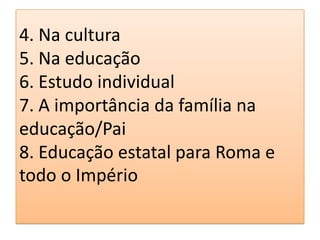 4. Na cultura
5. Na educação
6. Estudo individual
7. A importância da família na
educação/Pai
8. Educação estatal para Roma e
todo o Império
 