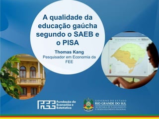 www.fee.rs.gov.br
A qualidade da
educação gaúcha
segundo o SAEB e
o PISA
Thomas Kang
Pesquisador em Economia da
FEE
 