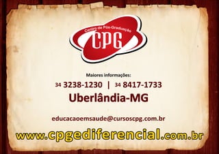 Maiores informações:

     34   3238-1230 |      34   8417-1733
           Uberlândia-MG
     educacaoemsaude@cursoscpg.com.br

www. cpgediferencial .com.br
 