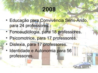 2008
• Educação para Convivência Semi-Árido,
para 24 professores.
• Fonoaudiólogia, para 18 professores.
• Psicomotrice, para 17 professores.
• Dislexia, para 17 professores.
• Identidade e Autonomia para 56
professores.
 