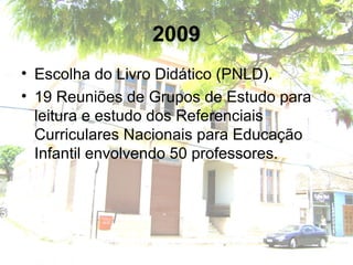 2009
• Escolha do Livro Didático (PNLD).
• 19 Reuniões de Grupos de Estudo para
leitura e estudo dos Referenciais
Curriculares Nacionais para Educação
Infantil envolvendo 50 professores.
 