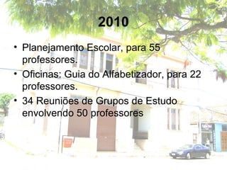 2010
• Planejamento Escolar, para 55
professores.
• Oficinas: Guia do Alfabetizador, para 22
professores.
• 34 Reuniões de Grupos de Estudo
envolvendo 50 professores
 