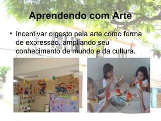 Aprendendo com Arte
• Incentivar o gosto pela arte como forma
de expressão, ampliando seu
conhecimento de mundo e da cultura.
 