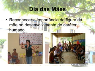 Dia das Mães
• Reconhecer a importância da figura da
mãe no desenvolvimento do caráter
humano.
 