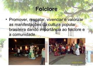 Folclore
• Promover, resgatar, vivenciar e valorizar
as manifestações da cultura popular
brasileira dando importância ao folclore e
a comunidade.
 