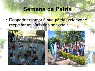Semana da Pátria
• Despertar o amor à sua pátria, valorizar e
respeitar os símbolos nacionais.
 