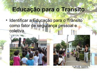 Educação para o Transito
• Identificar a Educação para o Trânsito
como fator de segurança pessoal e
coletiva.
 
