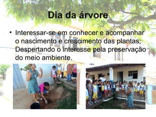 Dia da árvore
• Interessar-se em conhecer e acompanhar
o nascimento e crescimento das plantas;
Despertando o interesse pela preservação
do meio ambiente.
 