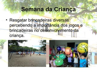 Semana da Criança
• Resgatar brincadeiras diversas
percebendo a importância dos jogos e
brincadeiras no desenvolvimento da
criança.
 