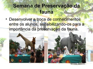Semana de Preservação da
fauna
• Desenvolver a troca de conhecimentos
entre os alunos, sensibilizando-os para a
importância da preservação da fauna.
 
