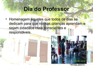Dia do Professor
• Homenagem àqueles que todos os dias se
dedicam para que nossas crianças aprendam e
sejam cidadãos mais conscientes e
responsáveis.
 