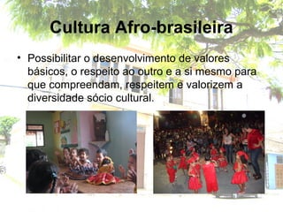 Cultura Afro-brasileira
• Possibilitar o desenvolvimento de valores
básicos, o respeito ao outro e a si mesmo para
que compreendam, respeitem e valorizem a
diversidade sócio cultural.
 