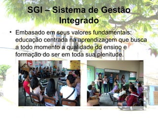 SGI – Sistema de Gestão
Integrado
• Embasado em seus valores fundamentais:
educação centrada na aprendizagem que busca
a todo momento a qualidade do ensino e
formação do ser em toda sua plenitude.
 