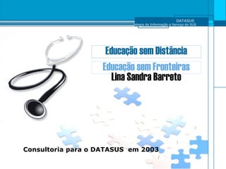 DATASUS
Tecnologia da Informação a Serviço do SUS
Educação sem Distância
Educação sem Fronteiras
Lina Sandra Barreto
Consultoria para o DATASUS em 2003
 