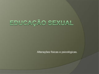 Educação Sexual Alterações físicas e psicológicas.                                     