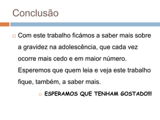 Conclusão
 Com este trabalho ficámos a saber mais sobre
a gravidez na adolescência, que cada vez
ocorre mais cedo e em maior número.
Esperemos que quem leia e veja este trabalho
fique, também, a saber mais.
 ESPERAMOS QUE TENHAM GOSTADO!!!
 