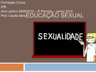 Educação Sexual Formação Cívica 8ºB Ano Lectivo 2009/2010 – 3º Período – Junho 2010 Prof. Cecília Mira 