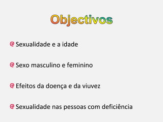 Sexualidade e a idade

Sexo masculino e feminino

Efeitos da doença e da viuvez

Sexualidade nas pessoas com deficiência
 