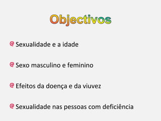 Sexualidade e a idade
Sexo masculino e feminino
Efeitos da doença e da viuvez
Sexualidade nas pessoas com deficiência

 