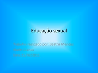 Educação sexual Trabalho realizado por: Beatriz Mendes Idade:11anos Data:15/02/2011 