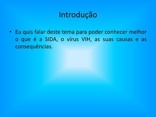 IntroduçãoEu quis falar deste tema para poder conhecer melhor o que é a SIDA, o vírus VIH, as suas causas e as consequências.
