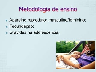 




Aparelho reprodutor masculino/feminino;
Fecundação;
Gravidez na adolescência;

 