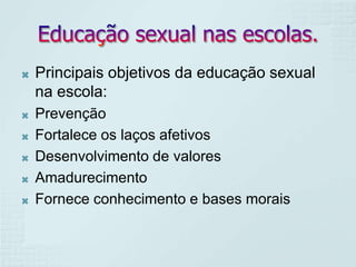 







Principais objetivos da educação sexual
na escola:
Prevenção
Fortalece os laços afetivos
Desenvolvimento de valores
Amadurecimento
Fornece conhecimento e bases morais

 