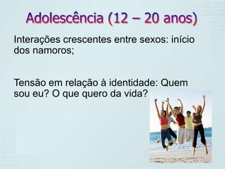 Interações crescentes entre sexos: início
dos namoros;


Tensão em relação à identidade: Quem
sou eu? O que quero da vida?
 