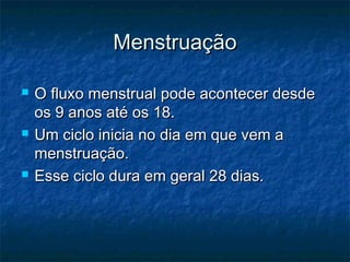 Menstruação

   O fluxo menstrual pode acontecer desde
    os 9 anos até os 18.
   Um ciclo inicia no dia em que vem a
    menstruação.
   Esse ciclo dura em geral 28 dias.
 