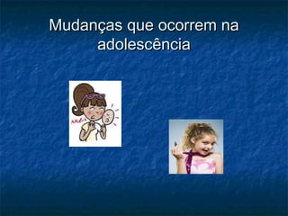 Mudanças que ocorrem na
     adolescência
 