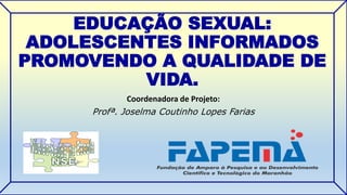 EDUCAÇÃO SEXUAL: 
ADOLESCENTES INFORMADOS 
PROMOVENDO A QUALIDADE DE 
VIDA. 
Coordenadora de Projeto: 
Profª. Joselma Coutinho Lopes Farias 
 