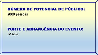 NÚMERO DE POTENCIAL DE PÚBLICO: 
2000 pessoas 
PORTE E ABRANGÊNCIA DO EVENTO: 
Médio 
 