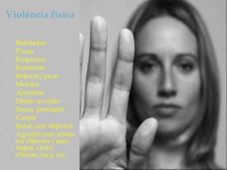 Violência física
– Bofetadas
– Puxar
– Empurrar
– Esmurrar
– Beliscar/picar
– Morder
– Arranhar
– Deitar ao chão
– Socos, pontapés
– Cuspir
– Bater com objectos
– Agredir com armas
ou objectos ( pau,
régua, cinto,
chicote, faca, etc.
 