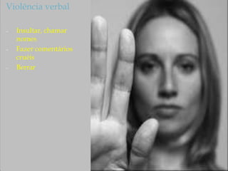 Violência verbal
– Insultar, chamar
nomes
– Fazer comentários
cruéis
– Berrar
 