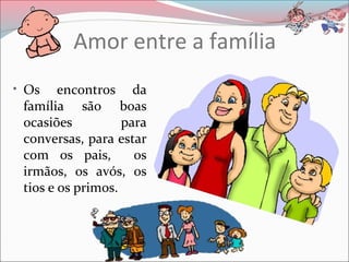 Amor entre a família
• Os    encontros da
 família são boas
 ocasiões          para
 conversas, para estar
 com os pais,        os
 irmãos, os avós, os
 tios e os primos.
 