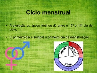 Ciclo menstrual
• A ovulação ou época fértil se dá entre o 13º e 14º dia do
ciclo;
• O primeiro dia é sempre o primeiro dia da menstruação.
 