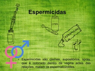 Espermicidas
• Espermicidas são cremes, supositórios, spray,
que é colocado dentro da vagina antes das
relações, matam os espermatozoides.
 