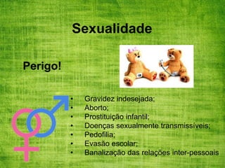 Sexualidade
Perigo!
• Gravidez indesejada;
• Aborto;
• Prostituição infantil;
• Doenças sexualmente transmissíveis;
• Pedofilia;
• Evasão escolar;
• Banalização das relações inter-pessoais
 